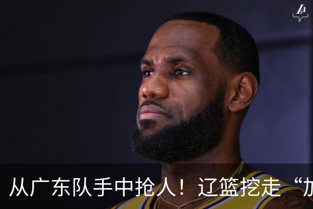 从广东队手中抢人！辽篮挖走“加强版杜润旺”，杜锋痛失锋线新星